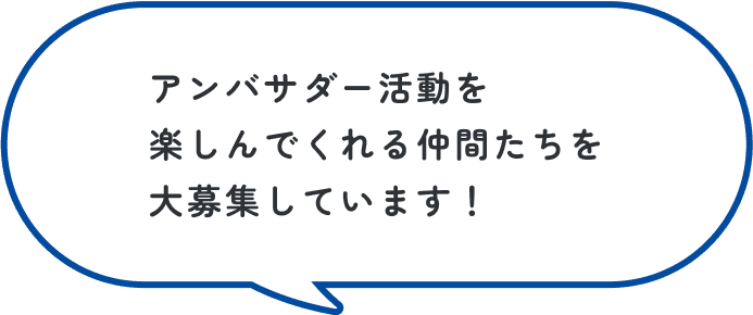 アンバサダー活動を楽しんでくれる仲間たちを大募集しています！