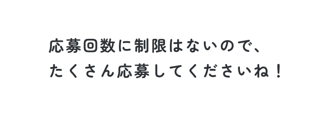 応募回数に制限はないので、たくさん応募してほしいもん！